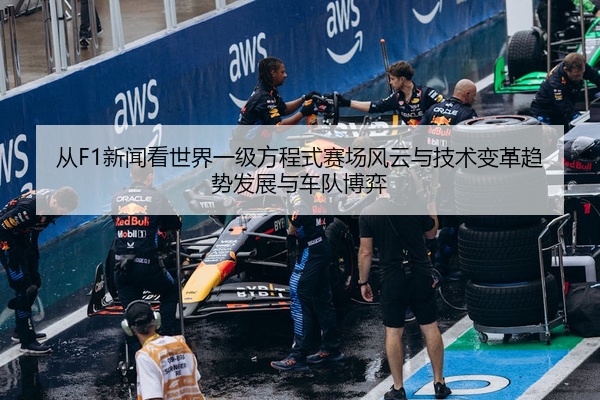 从F1新闻看世界一级方程式赛场风云与技术变革趋势发展与车队博弈