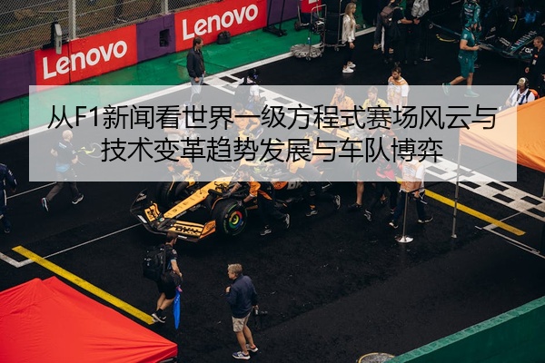 从F1新闻看世界一级方程式赛场风云与技术变革趋势发展与车队博弈