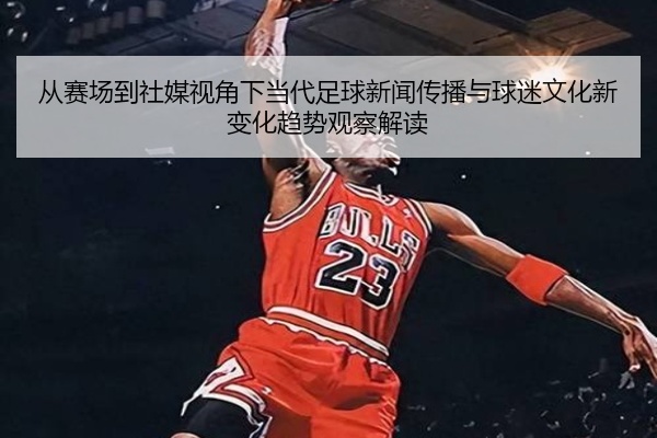 从赛场到社媒视角下当代足球新闻传播与球迷文化新变化趋势观察解读