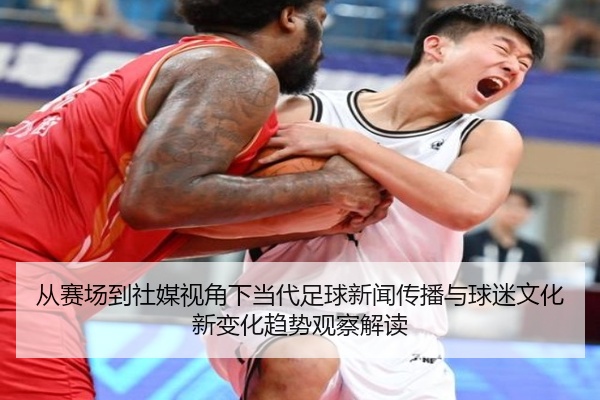 从赛场到社媒视角下当代足球新闻传播与球迷文化新变化趋势观察解读