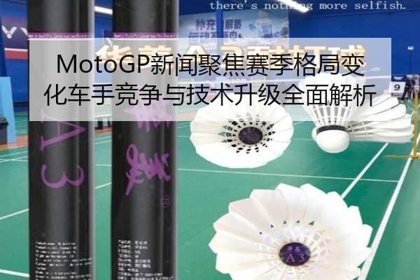 MotoGP新闻聚焦赛季格局变化车手竞争与技术升级全面解析
