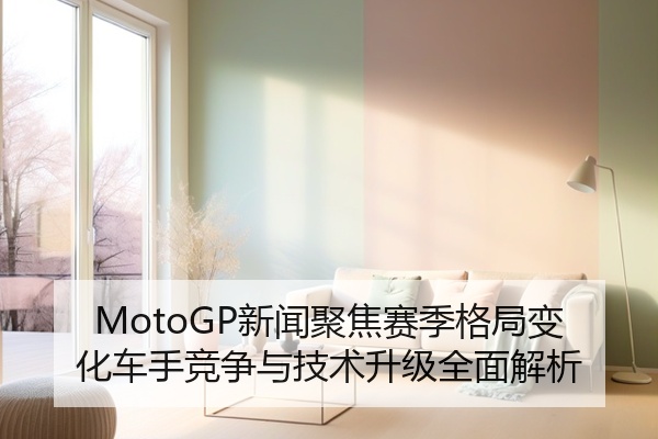 MotoGP新闻聚焦赛季格局变化车手竞争与技术升级全面解析