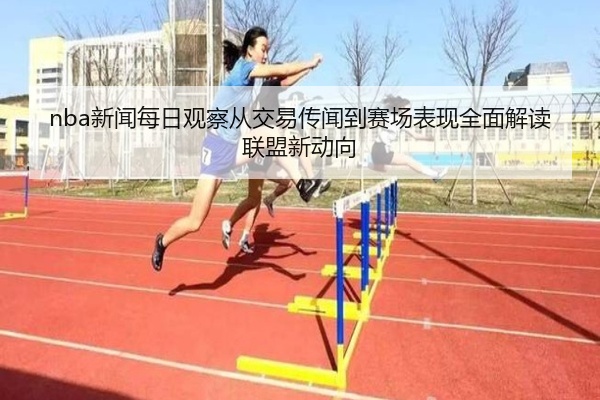 nba新闻每日观察从交易传闻到赛场表现全面解读联盟新动向