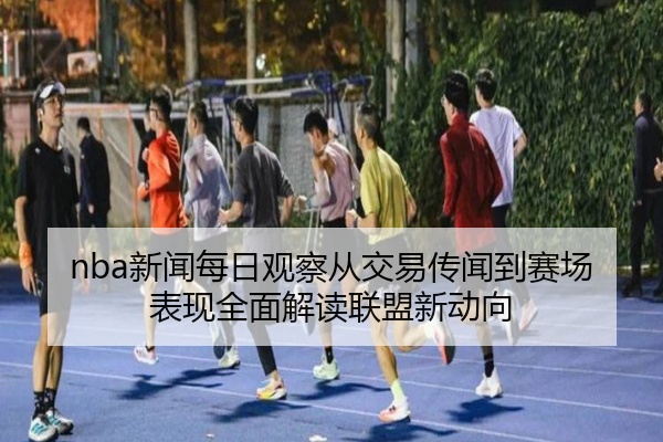 nba新闻每日观察从交易传闻到赛场表现全面解读联盟新动向