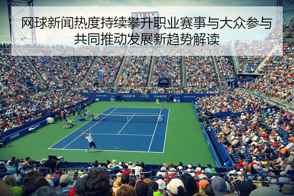 网球新闻热度持续攀升职业赛事与大众参与共同推动发展新趋势解读