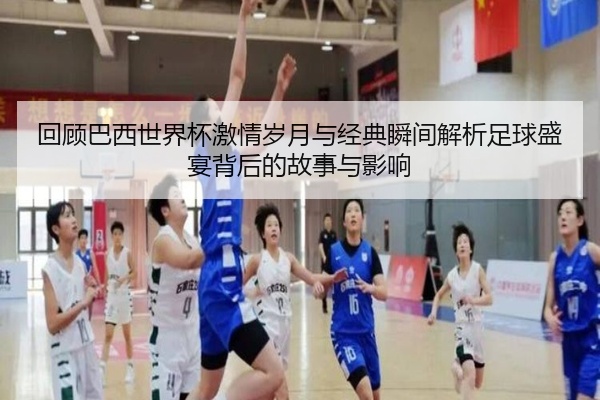 回顾巴西世界杯激情岁月与经典瞬间解析足球盛宴背后的故事与影响