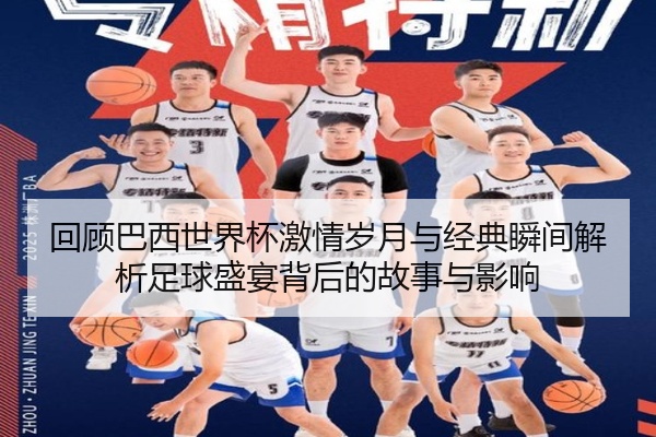 回顾巴西世界杯激情岁月与经典瞬间解析足球盛宴背后的故事与影响