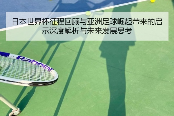 日本世界杯征程回顾与亚洲足球崛起带来的启示深度解析与未来发展思考