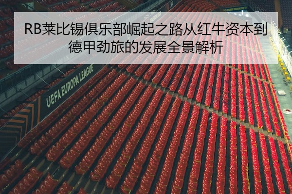 RB莱比锡俱乐部崛起之路从红牛资本到德甲劲旅的发展全景解析
