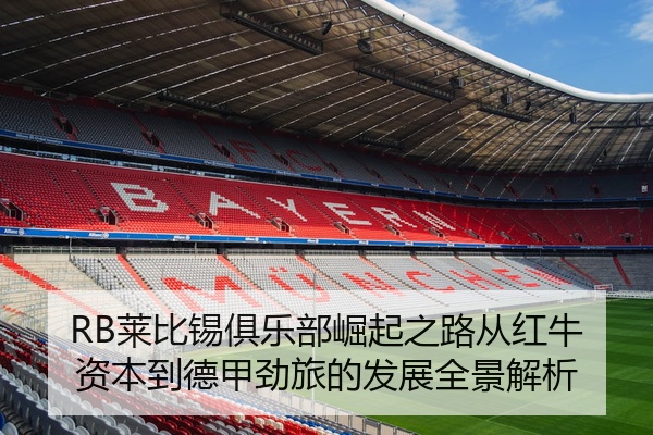 RB莱比锡俱乐部崛起之路从红牛资本到德甲劲旅的发展全景解析