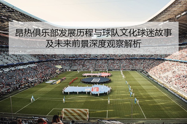 昂热俱乐部发展历程与球队文化球迷故事及未来前景深度观察解析