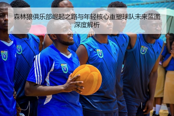 森林狼俱乐部崛起之路与年轻核心重塑球队未来蓝图深度解析