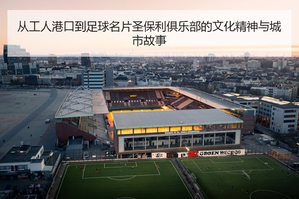 从工人港口到足球名片圣保利俱乐部的文化精神与城市故事