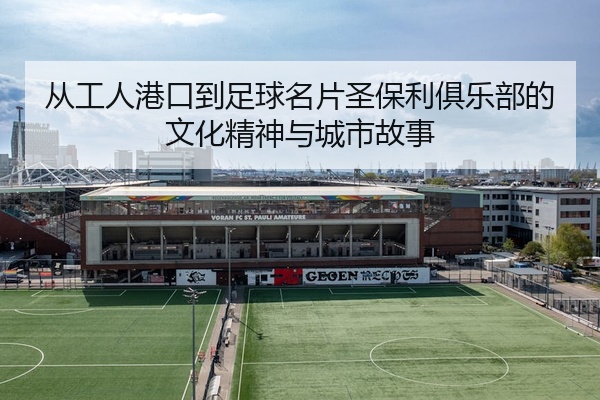 从工人港口到足球名片圣保利俱乐部的文化精神与城市故事
