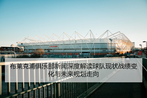 布莱克浦俱乐部新闻深度解读球队现状战绩变化与未来规划走向