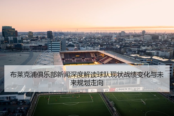 布莱克浦俱乐部新闻深度解读球队现状战绩变化与未来规划走向