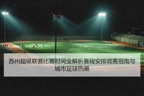 苏州超级联赛比赛时间全解析赛程安排观赛指南与城市足球热潮