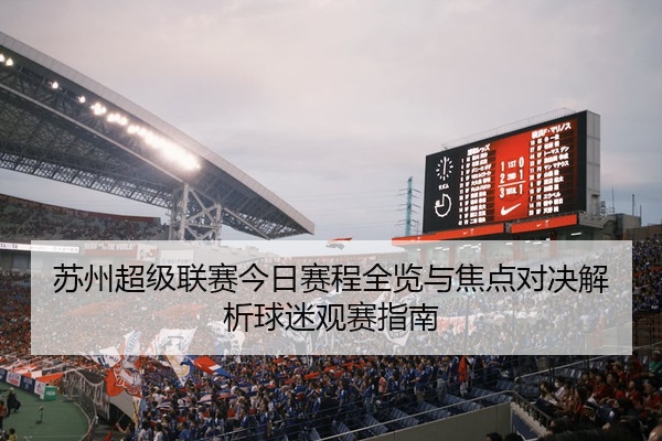 苏州超级联赛今日赛程全览与焦点对决解析球迷观赛指南