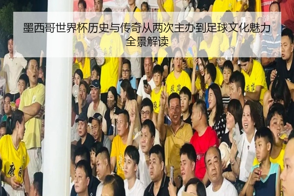 墨西哥世界杯历史与传奇从两次主办到足球文化魅力全景解读