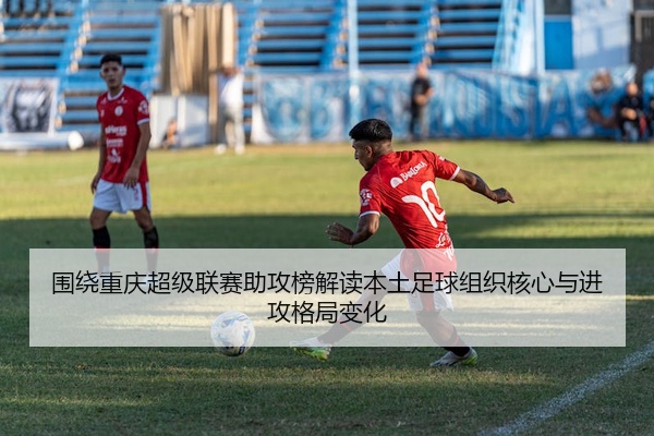 围绕重庆超级联赛助攻榜解读本土足球组织核心与进攻格局变化