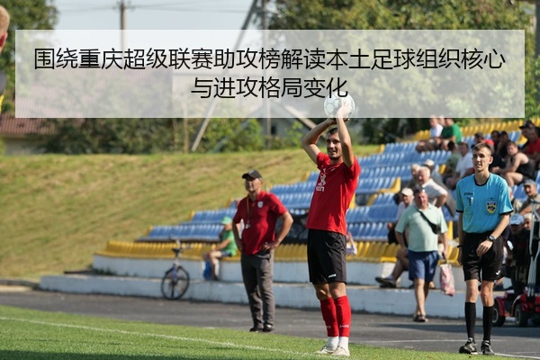 围绕重庆超级联赛助攻榜解读本土足球组织核心与进攻格局变化