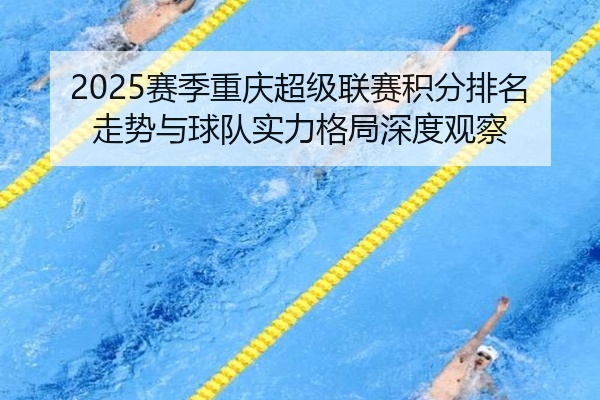 2025赛季重庆超级联赛积分排名走势与球队实力格局深度观察