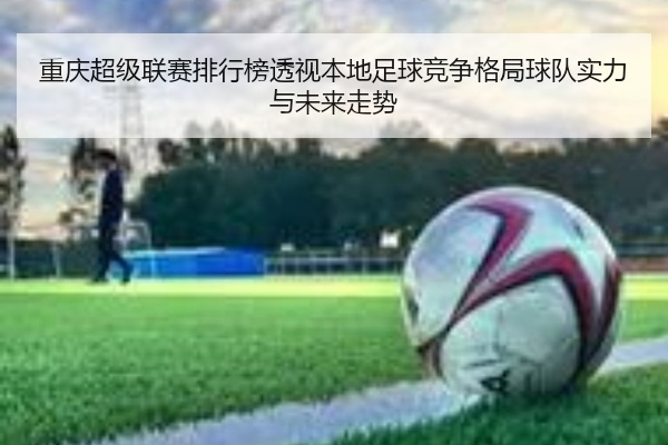 重庆超级联赛排行榜透视本地足球竞争格局球队实力与未来走势