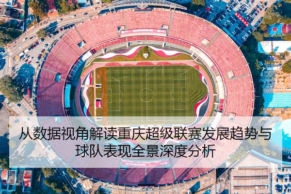 从数据视角解读重庆超级联赛发展趋势与球队表现全景深度分析