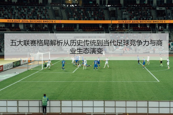 五大联赛格局解析从历史传统到当代足球竞争力与商业生态演变