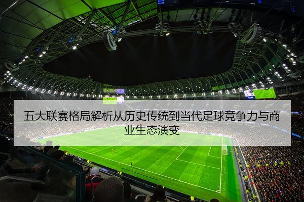 五大联赛格局解析从历史传统到当代足球竞争力与商业生态演变