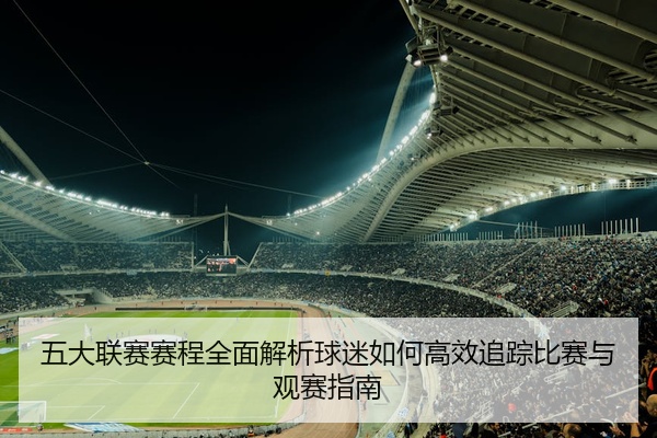 五大联赛赛程全面解析球迷如何高效追踪比赛与观赛指南