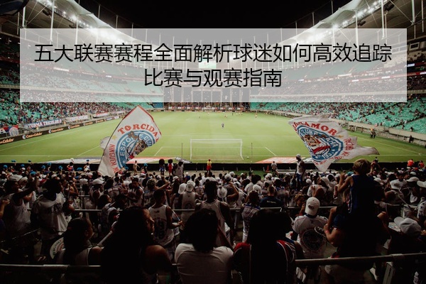 五大联赛赛程全面解析球迷如何高效追踪比赛与观赛指南