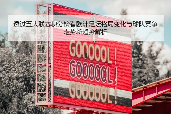 透过五大联赛积分榜看欧洲足坛格局变化与球队竞争走势新趋势解析